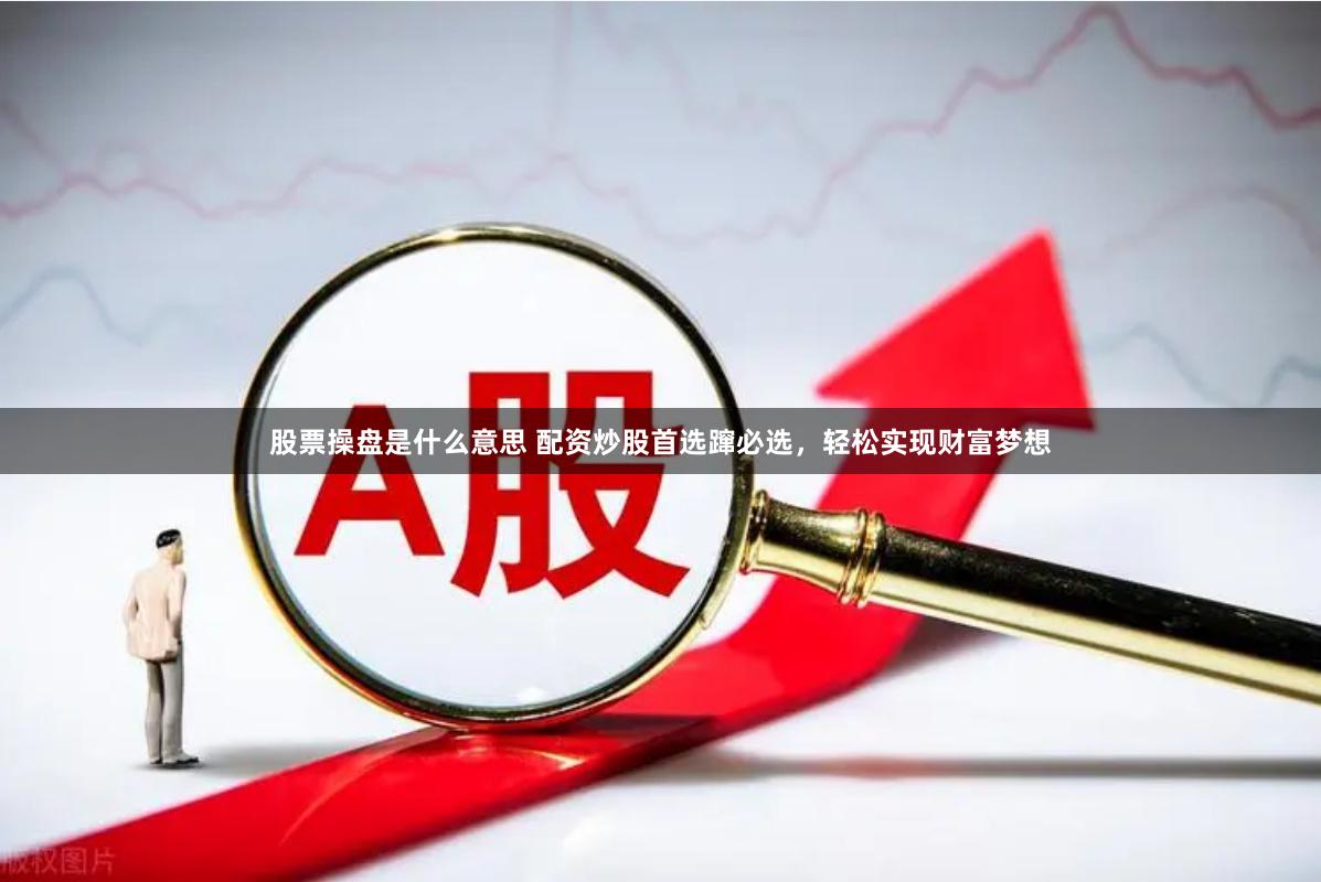 股票操盘是什么意思 配资炒股首选蹿必选，轻松实现财富梦想