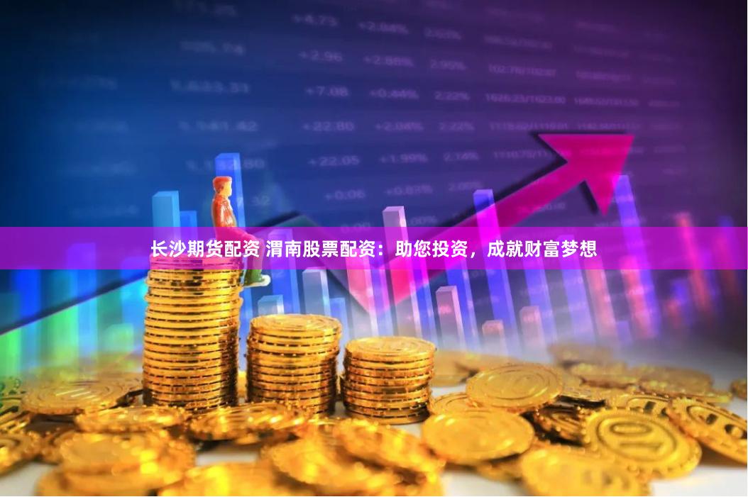 长沙期货配资 渭南股票配资：助您投资，成就财富梦想