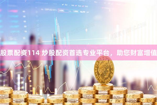股票配资114 炒股配资首选专业平台，助您财富增值