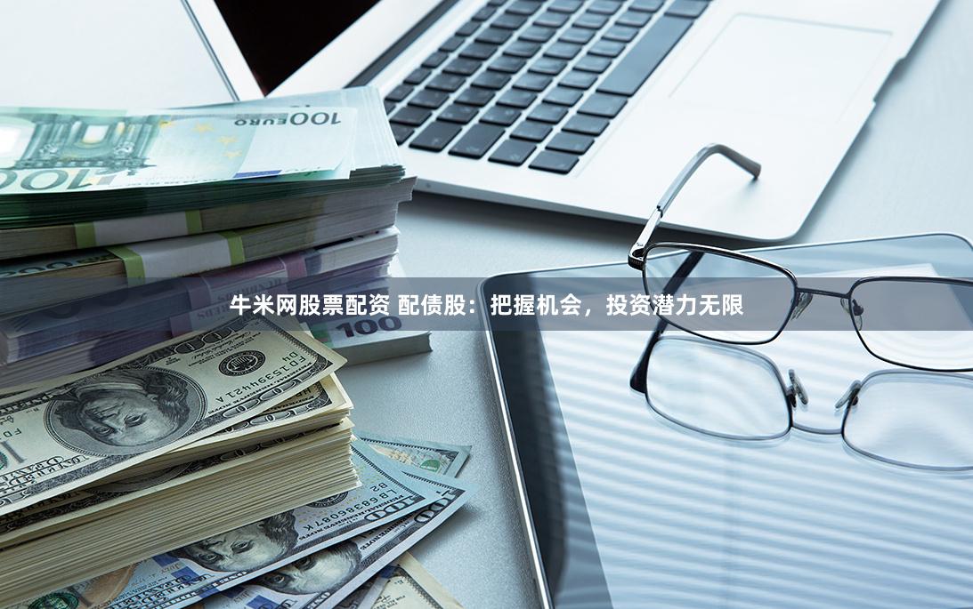 牛米网股票配资 配债股：把握机会，投资潜力无限