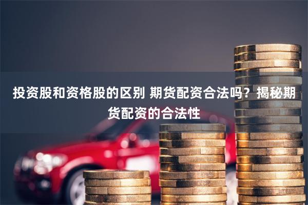 投资股和资格股的区别 期货配资合法吗？揭秘期货配资的合法性