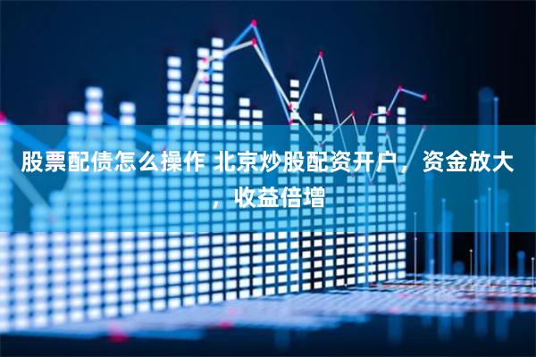 股票配债怎么操作 北京炒股配资开户，资金放大，收益倍增