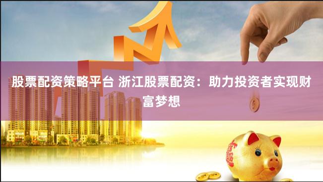 股票配资策略平台 浙江股票配资：助力投资者实现财富梦想