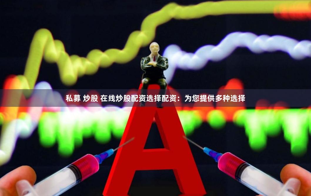 私募 炒股 在线炒股配资选择配资：为您提供多种选择