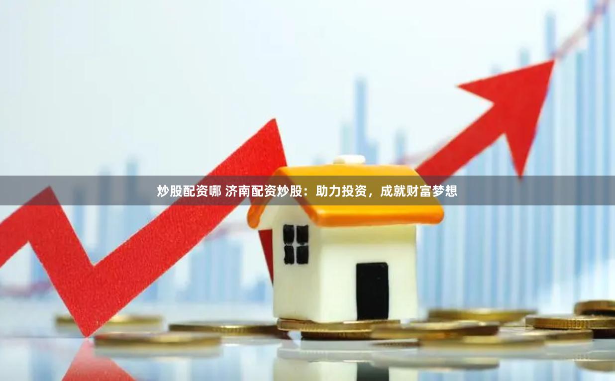 炒股配资哪 济南配资炒股：助力投资，成就财富梦想