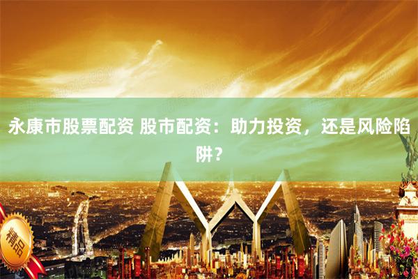 永康市股票配资 股市配资：助力投资，还是风险陷阱？