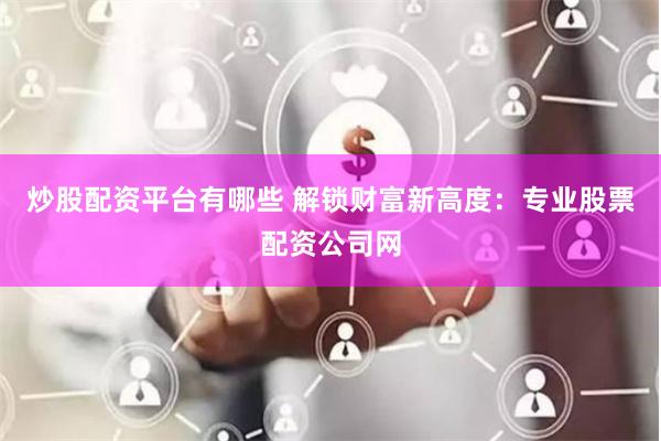 炒股配资平台有哪些 解锁财富新高度：专业股票配资公司网