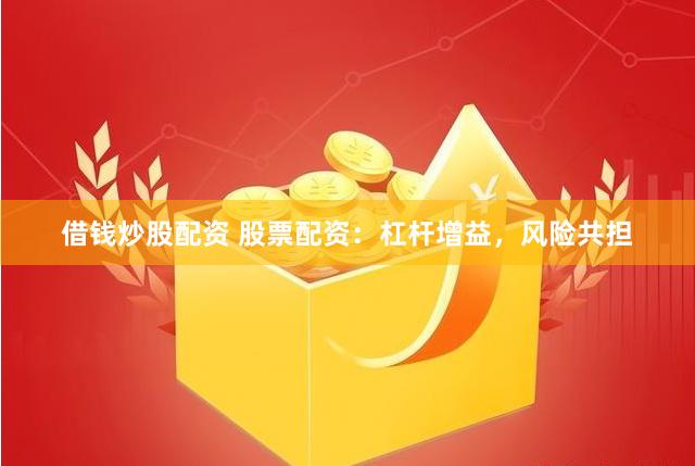 借钱炒股配资 股票配资：杠杆增益，风险共担