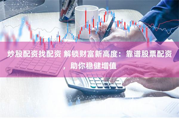 炒股配资找配资 解锁财富新高度：靠谱股票配资，助你稳健增值