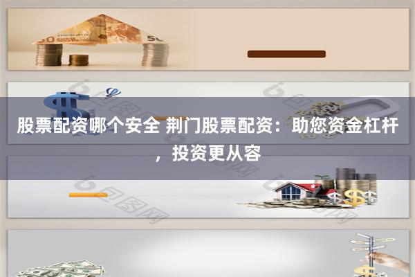 股票配资哪个安全 荆门股票配资：助您资金杠杆，投资更从容