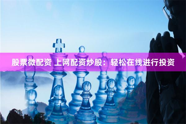 股票微配资 上网配资炒股：轻松在线进行投资