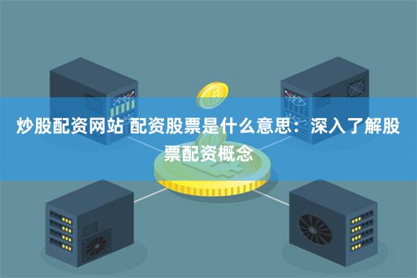 炒股配资网站 配资股票是什么意思：深入了解股票配资概念