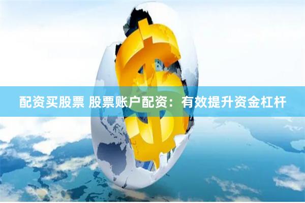 配资买股票 股票账户配资：有效提升资金杠杆