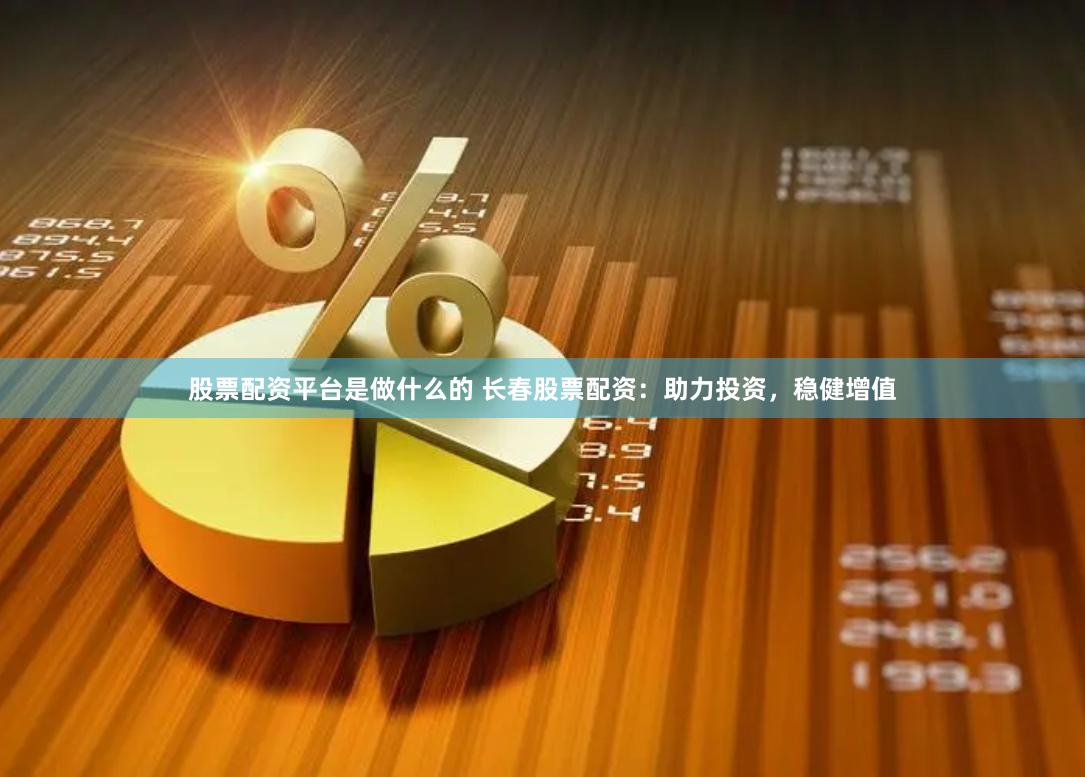 股票配资平台是做什么的 长春股票配资：助力投资，稳健增值