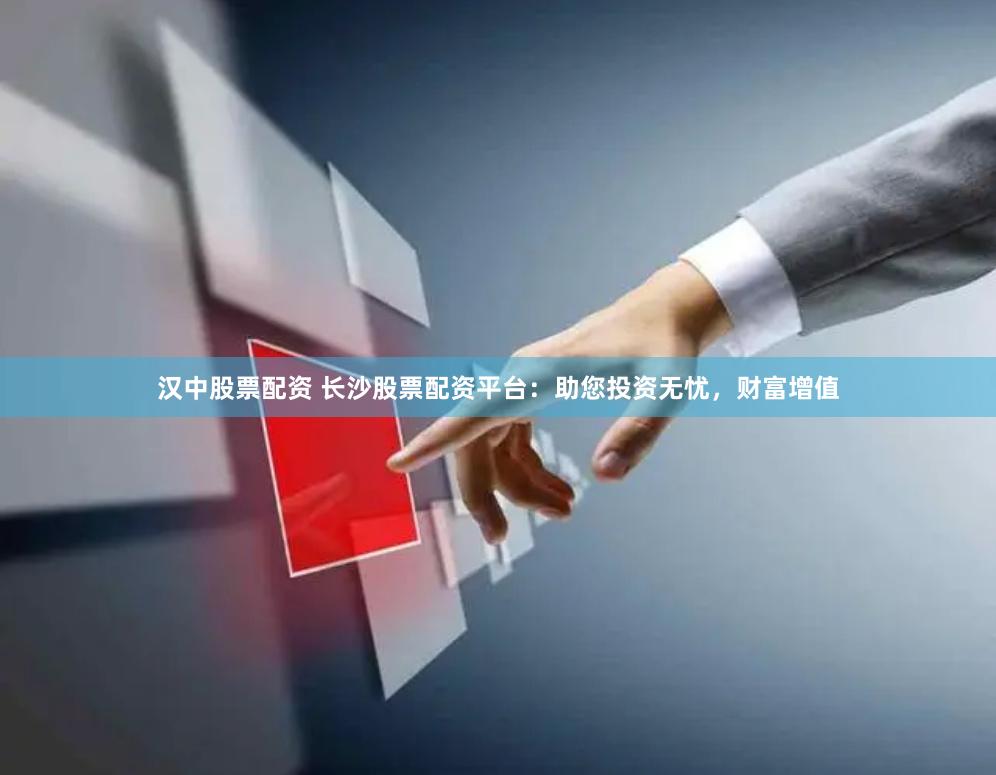 汉中股票配资 长沙股票配资平台：助您投资无忧，财富增值