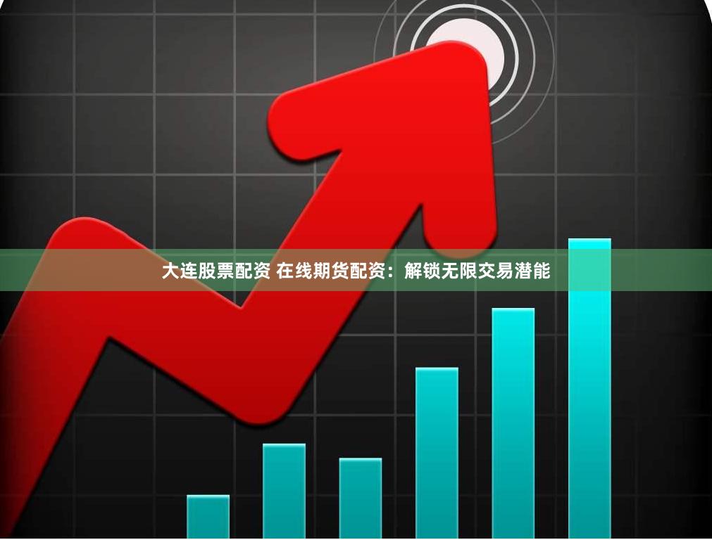 大连股票配资 在线期货配资：解锁无限交易潜能