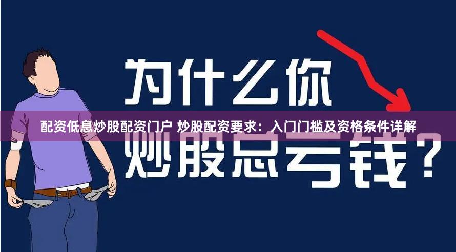 配资低息炒股配资门户 炒股配资要求：入门门槛及资格条件详解