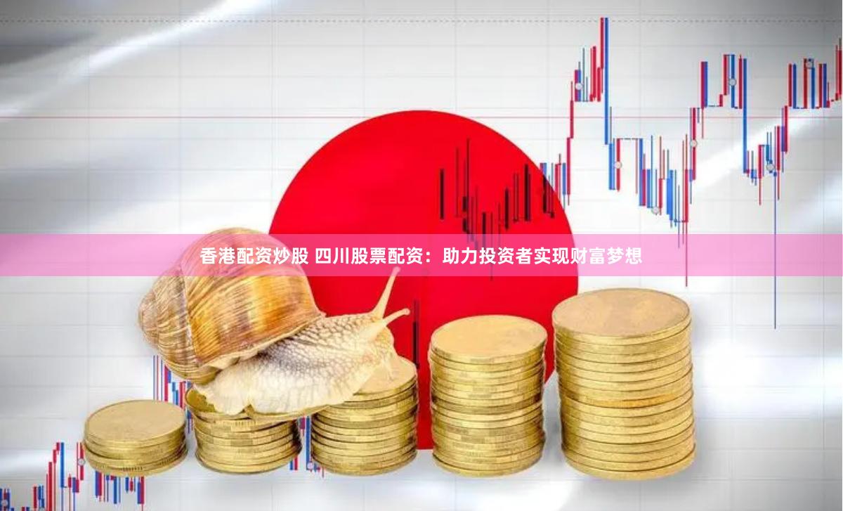 香港配资炒股 四川股票配资：助力投资者实现财富梦想
