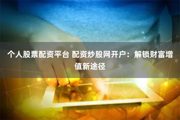 个人股票配资平台 配资炒股网开户：解锁财富增值新途径