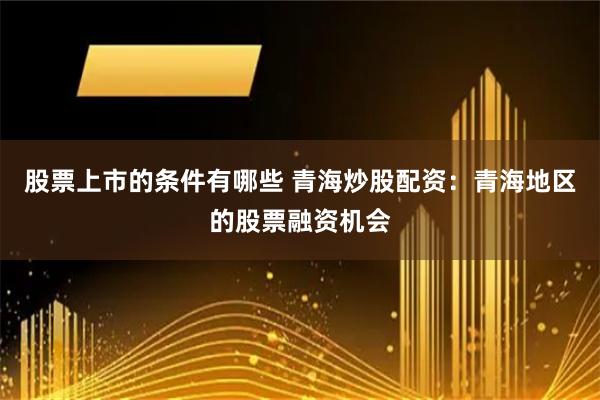 股票上市的条件有哪些 青海炒股配资：青海地区的股票融资机会