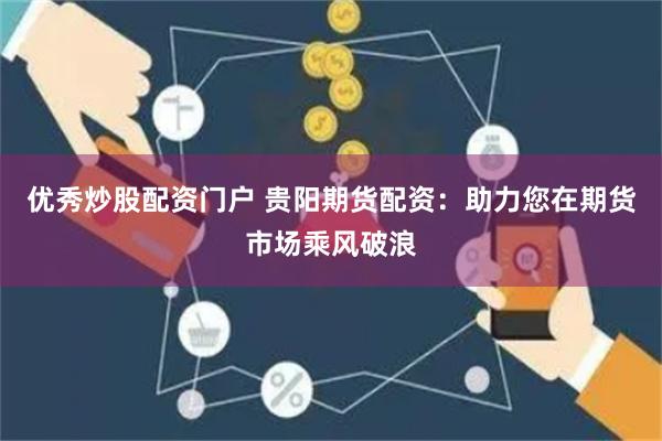 优秀炒股配资门户 贵阳期货配资：助力您在期货市场乘风破浪
