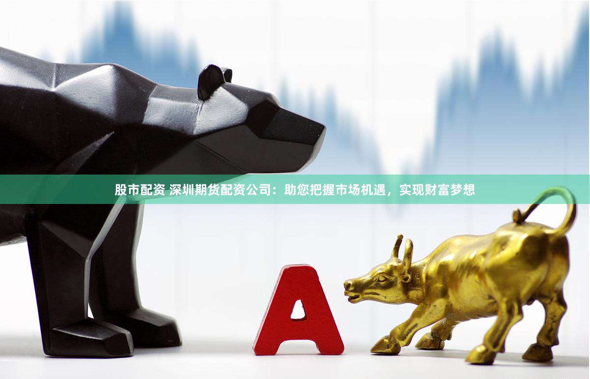 股市配资 深圳期货配资公司：助您把握市场机遇，实现财富梦想