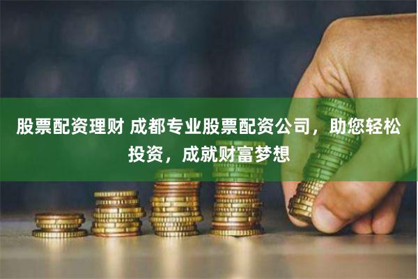 股票配资理财 成都专业股票配资公司，助您轻松投资，成就财富梦
