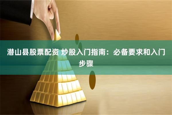 潜山县股票配资 炒股入门指南：必备要求和入门步骤