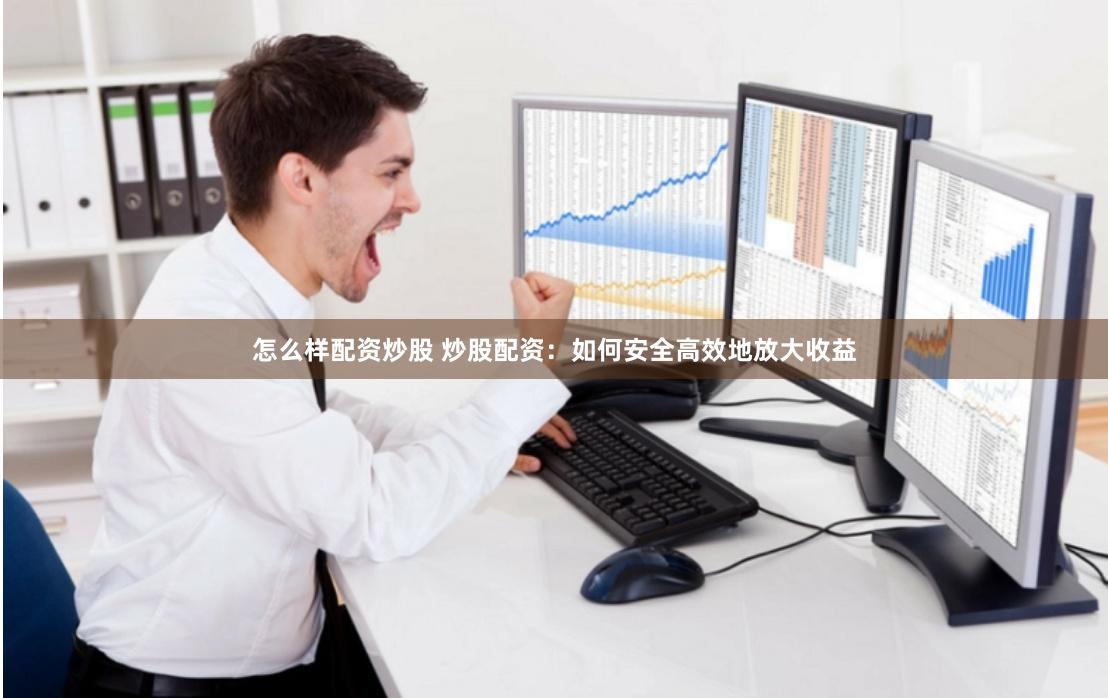 怎么样配资炒股 炒股配资：如何安全高效地放大收益