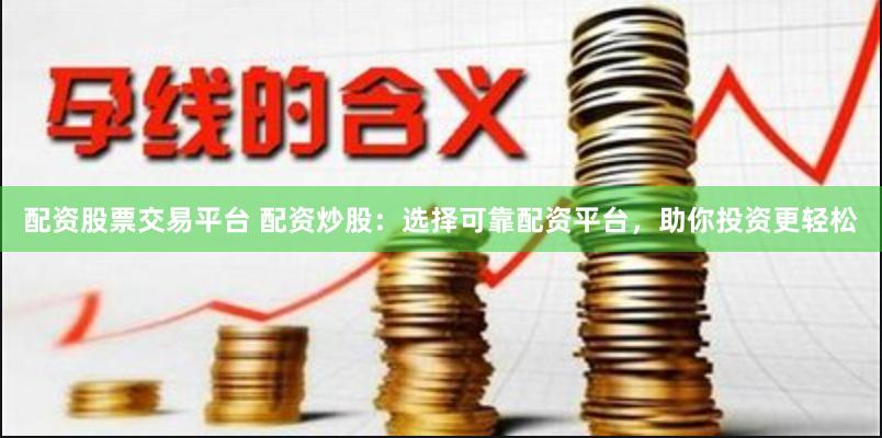 配资股票交易平台 配资炒股：选择可靠配资平台，助你投资更轻松