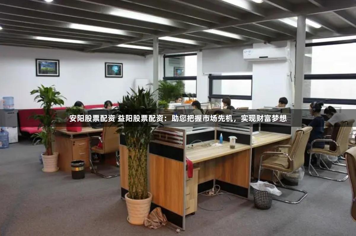 安阳股票配资 益阳股票配资：助您把握市场先机，实现财富梦想