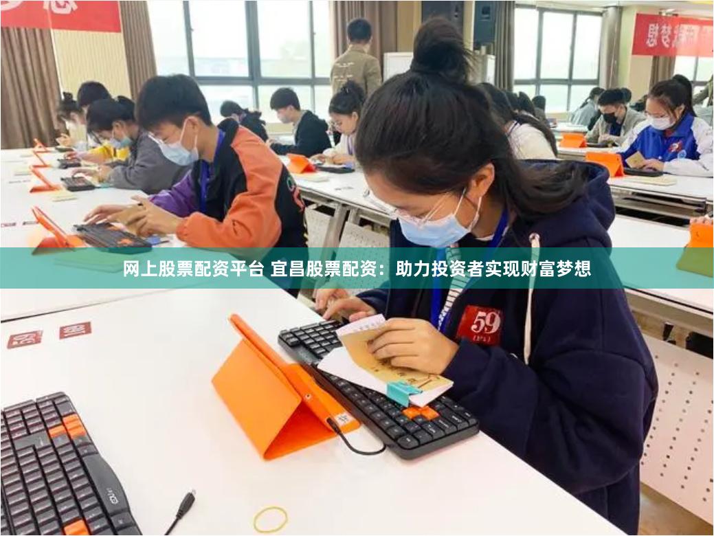 网上股票配资平台 宜昌股票配资：助力投资者实现财富梦想