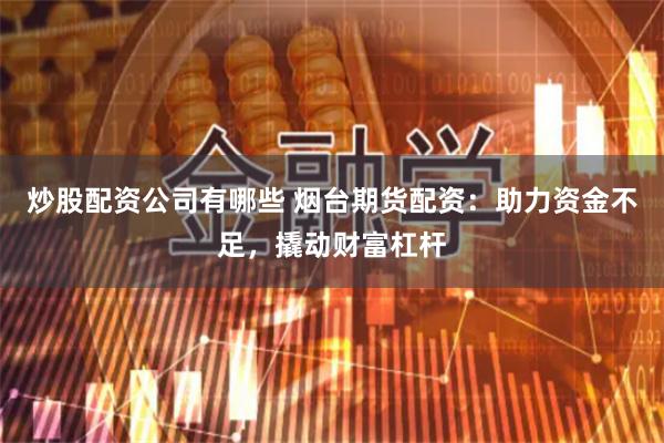 炒股配资公司有哪些 烟台期货配资：助力资金不足，撬动财富杠杆