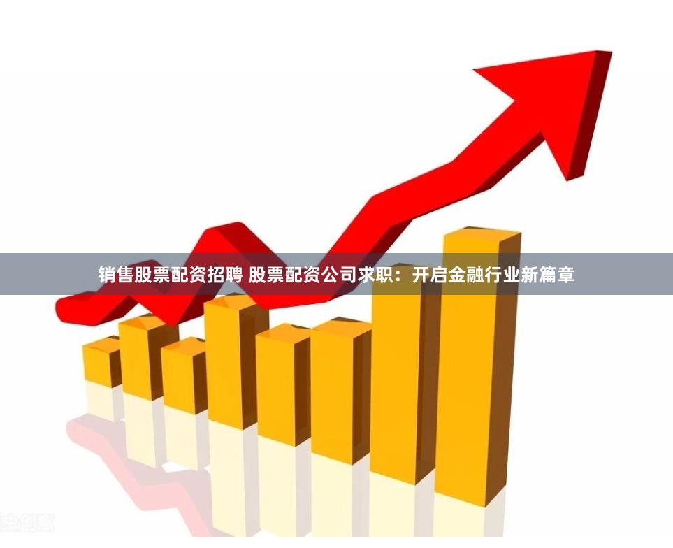 销售股票配资招聘 股票配资公司求职：开启金融行业新篇章