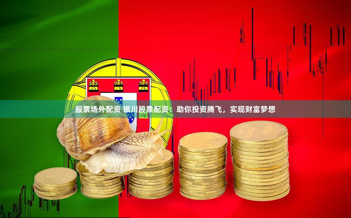 股票场外配资 银川股票配资：助你投资腾飞，实现财富梦想