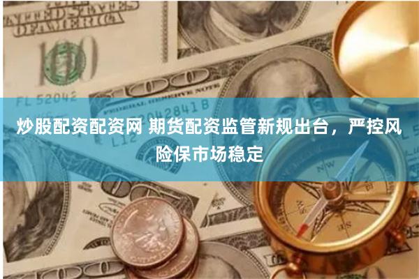 炒股配资配资网 期货配资监管新规出台，严控风险保市场稳定