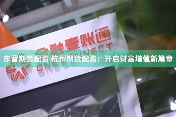 东营期货配资 杭州期货配资：开启财富增值新篇章