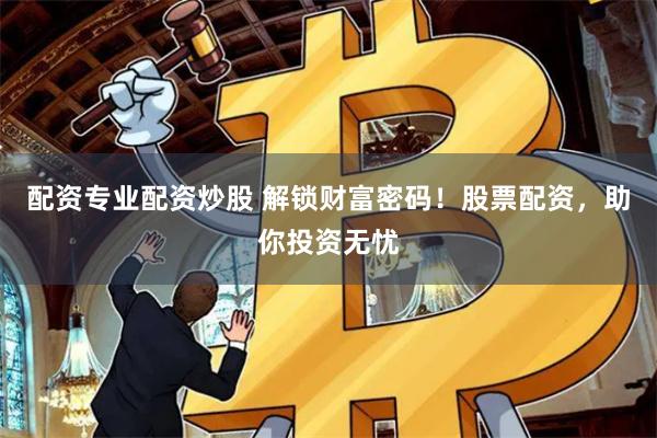 配资专业配资炒股 解锁财富密码！股票配资，助你投资无忧