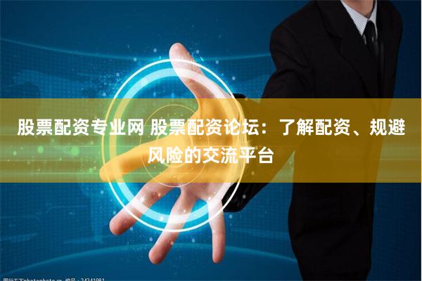 股票配资专业网 股票配资论坛：了解配资、规避风险的交流平台