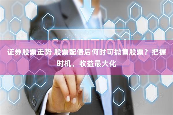证券股票走势 股票配债后何时可抛售股票？把握时机，收益最大化