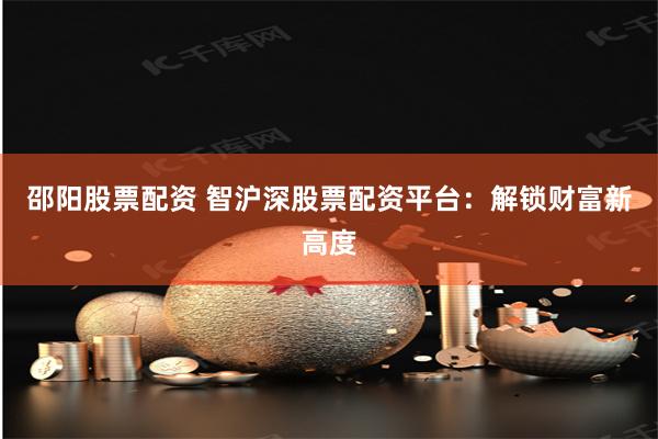 邵阳股票配资 智沪深股票配资平台：解锁财富新高度