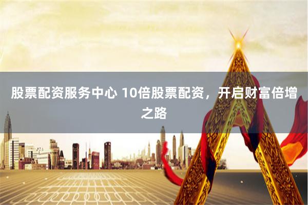 股票配资服务中心 10倍股票配资，开启财富倍增之路