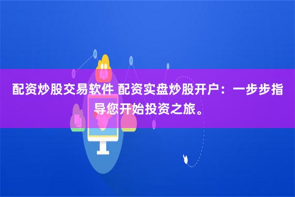 配资炒股交易软件 配资实盘炒股开户：一步步指导您开始投资之旅