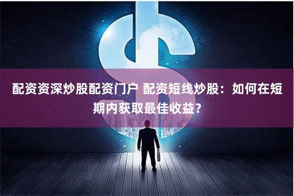 配资资深炒股配资门户 配资短线炒股：如何在短期内获取最佳收益