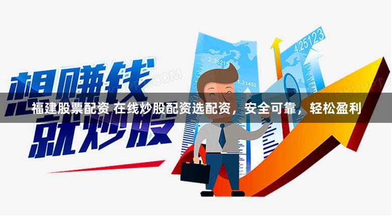 福建股票配资 在线炒股配资选配资，安全可靠，轻松盈利