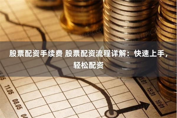 股票配资手续费 股票配资流程详解：快速上手，轻松配资