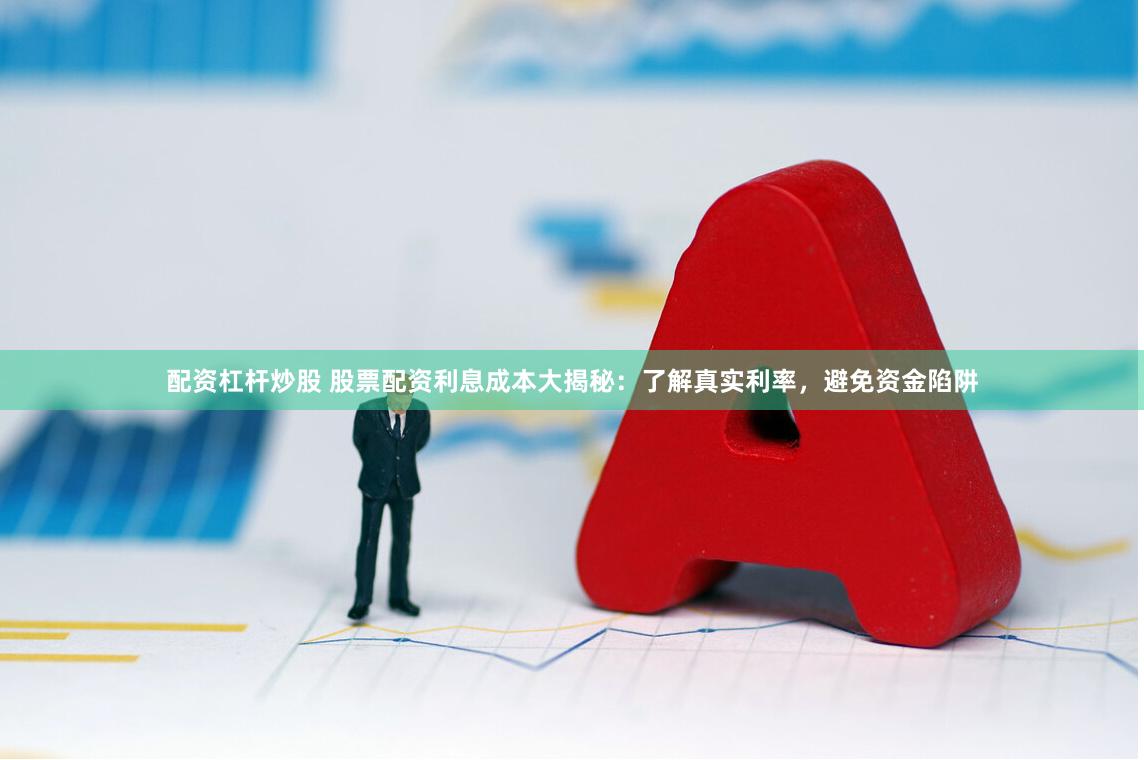 配资杠杆炒股 股票配资利息成本大揭秘：了解真实利率，避免资金