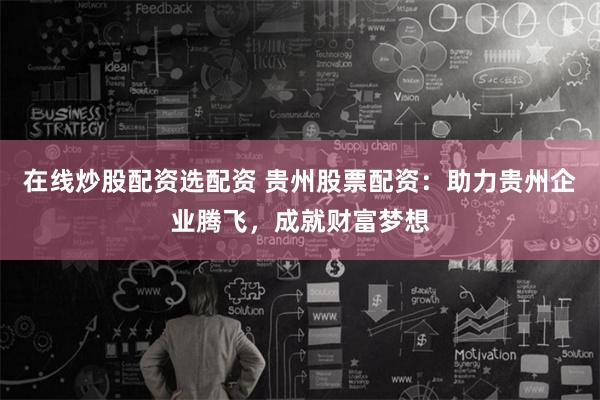 在线炒股配资选配资 贵州股票配资：助力贵州企业腾飞，成就财富