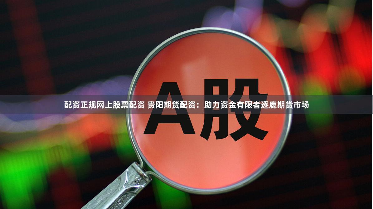 配资正规网上股票配资 贵阳期货配资：助力资金有限者逐鹿期货市