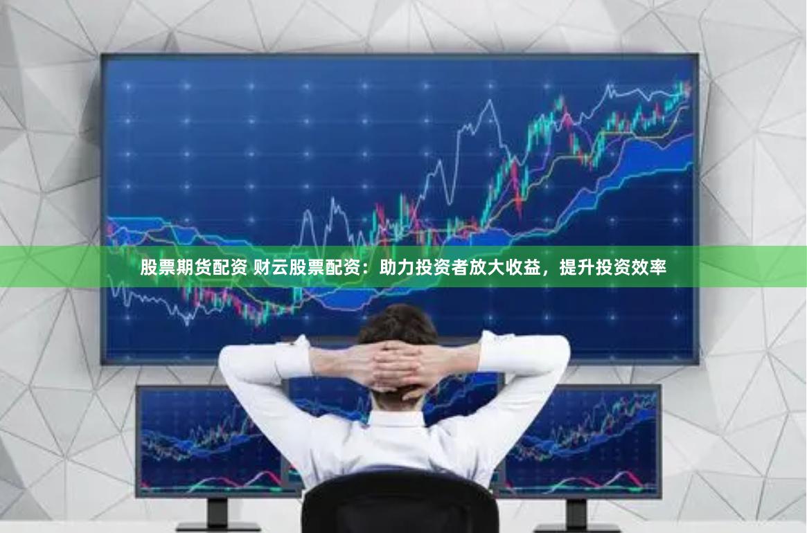 股票期货配资 财云股票配资：助力投资者放大收益，提升投资效率